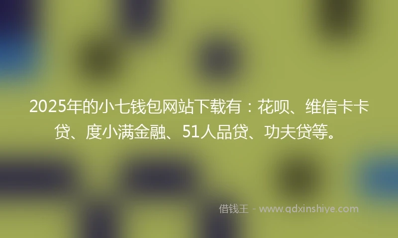 2025年的小七钱包网站下载有：花呗、维信卡卡贷、度小满金融、51人品贷、功夫贷等。