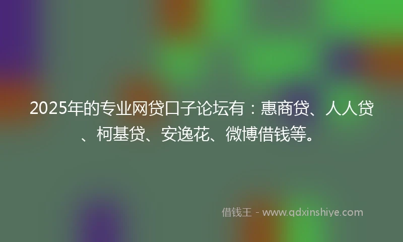 2025年的专业网贷口子论坛有：惠商贷、人人贷、柯基贷、安逸花、微博借钱等。