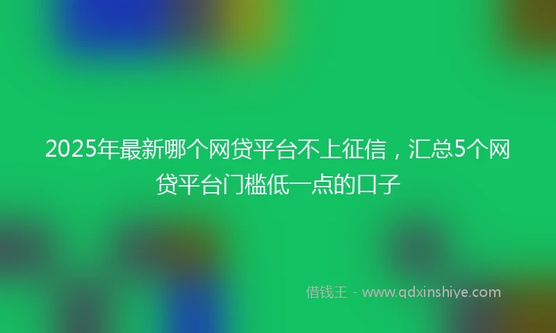 2025年最新哪个网贷平台不上征信，汇总5个网贷平台门槛低一点的口子