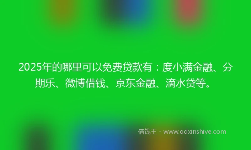 2025年的哪里可以免费贷款有：度小满金融、分期乐、微博借钱、京东金融、滴水贷等。