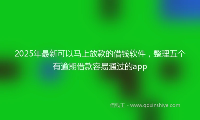 2025年最新可以马上放款的借钱软件，整理五个有逾期借款容易通过的app