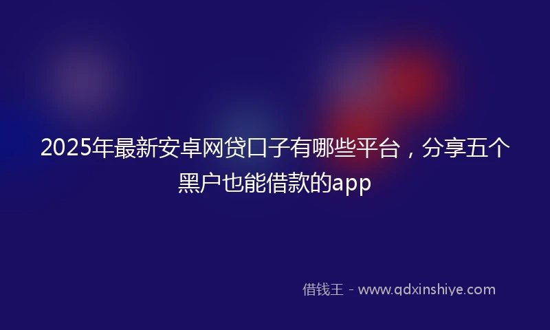 2025年最新安卓网贷口子有哪些平台，分享五个黑户也能借款的app