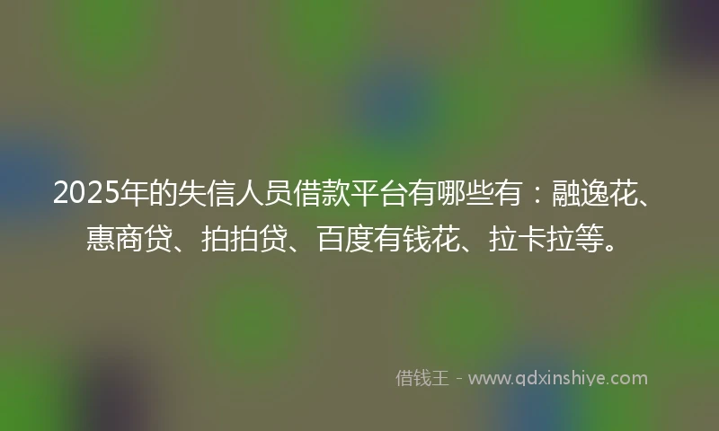 2025年的失信人员借款平台有哪些有：融逸花、惠商贷、拍拍贷、百度有钱花、拉卡拉等。
