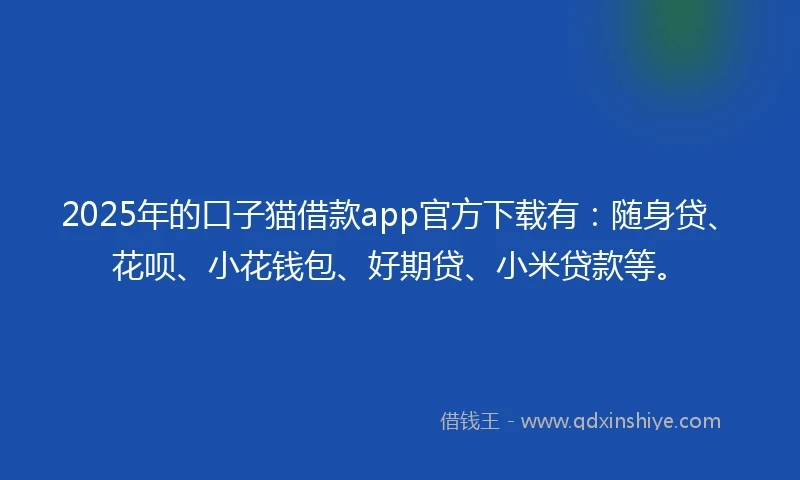 2025年的口子猫借款app官方下载有：随身贷、花呗、小花钱包、好期贷、小米贷款等。