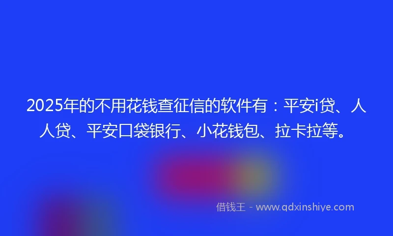 2025年的不用花钱查征信的软件有：平安i贷、人人贷、平安口袋银行、小花钱包、拉卡拉等。