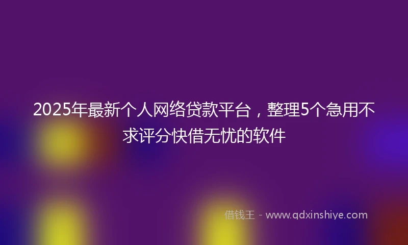 2025年最新个人网络贷款平台，整理5个急用不求评分快借无忧的软件