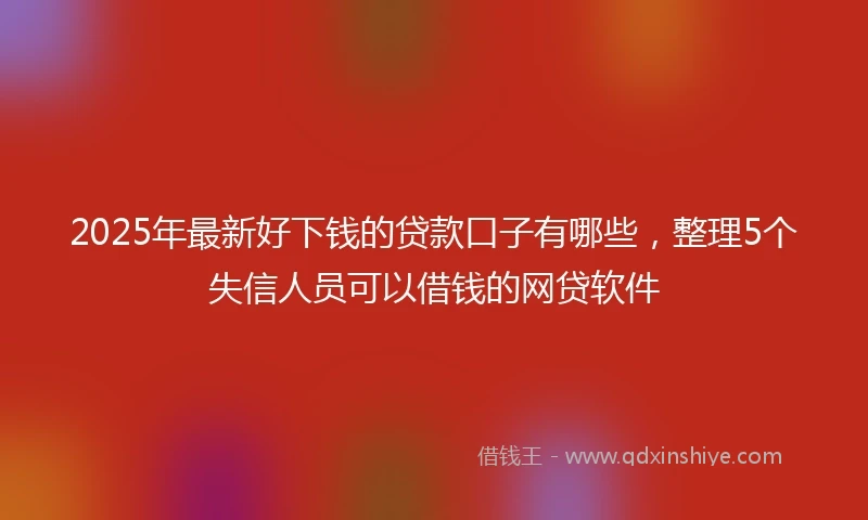 2025年最新好下钱的贷款口子有哪些，整理5个失信人员可以借钱的网贷软件