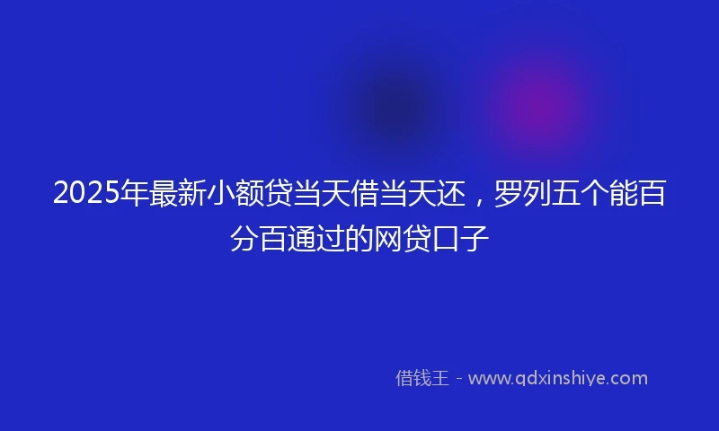 2025年最新小额贷当天借当天还，罗列五个能百分百通过的网贷口子