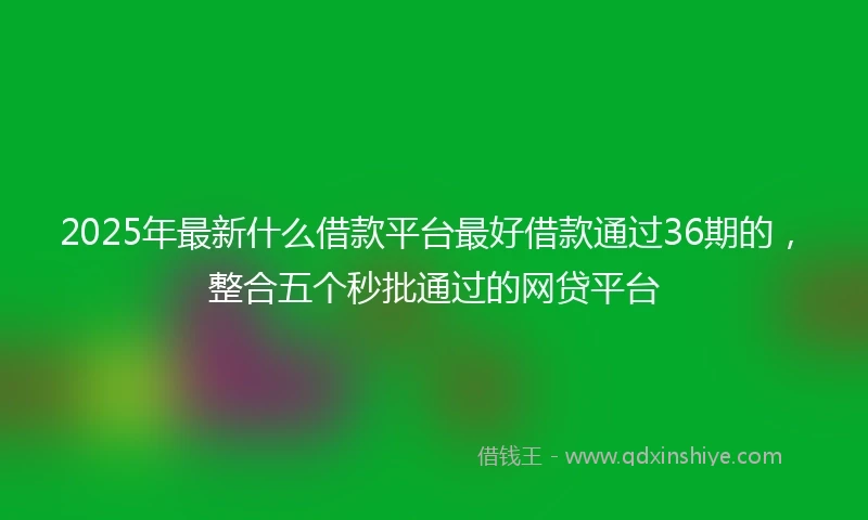 2025年最新什么借款平台最好借款通过36期的，整合五个秒批通过的网贷平台
