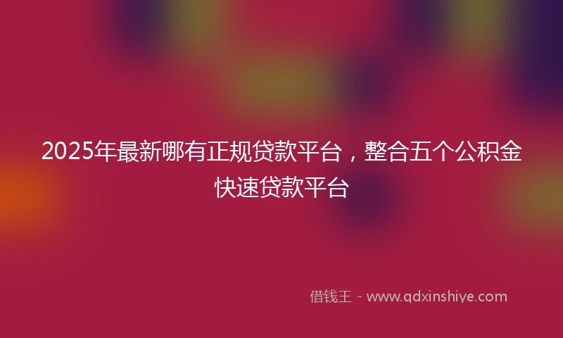 2025年最新哪有正规贷款平台，整合五个公积金快速贷款平台