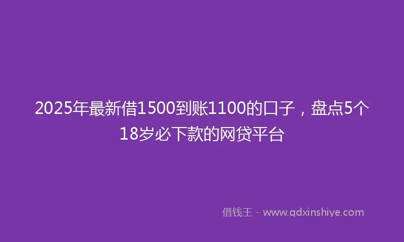 2025年最新借1500到账1100的口子，盘点5个18岁必下款的网贷平台