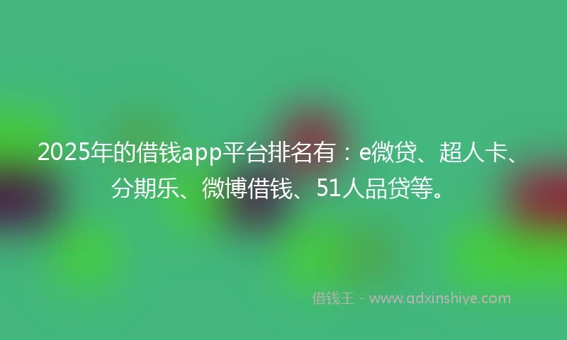 2025年的借钱app平台排名有：e微贷、超人卡、分期乐、微博借钱、51人品贷等。
