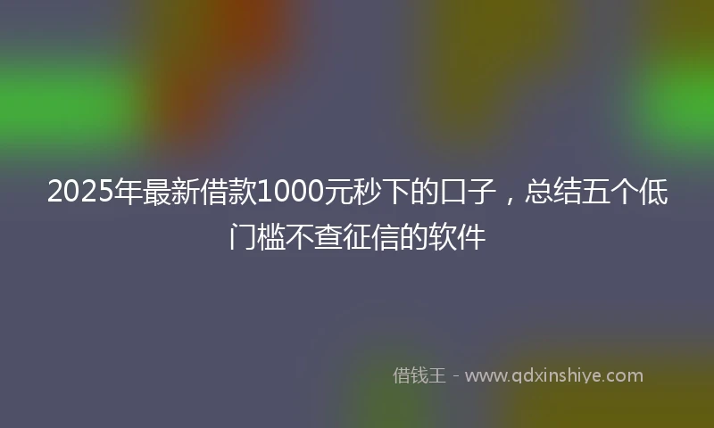 2025年最新借款1000元秒下的口子，总结五个低门槛不查征信的软件