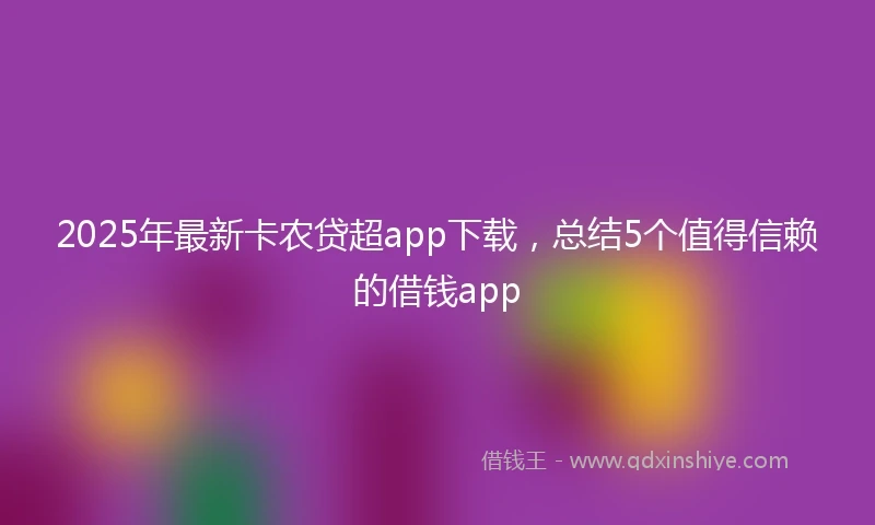 2025年最新卡农贷超app下载，总结5个值得信赖的借钱app
