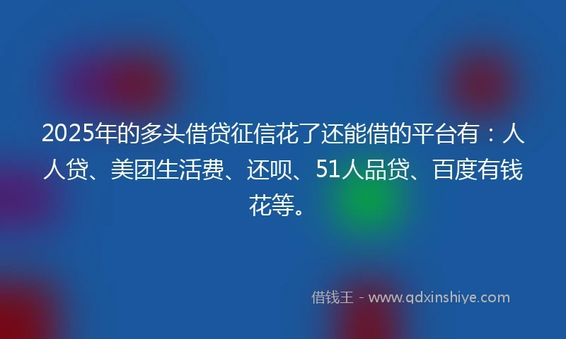 2025年的多头借贷征信花了还能借的平台有:人人贷、美团生活费、还呗、51人品贷、百度有钱花等。