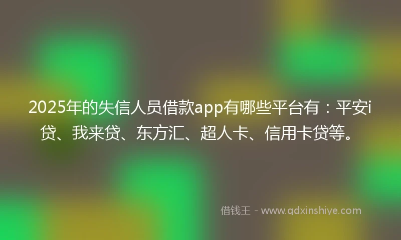 2025年的失信人员借款app有哪些平台有：平安i贷、我来贷、东方汇、超人卡、信用卡贷等。