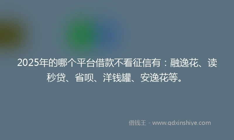 2025年的哪个平台借款不看征信有：融逸花、读秒贷、省呗、洋钱罐、安逸花等。