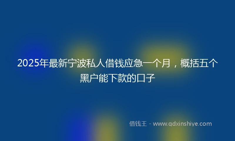 2025年最新宁波私人借钱应急一个月，概括五个黑户能下款的口子