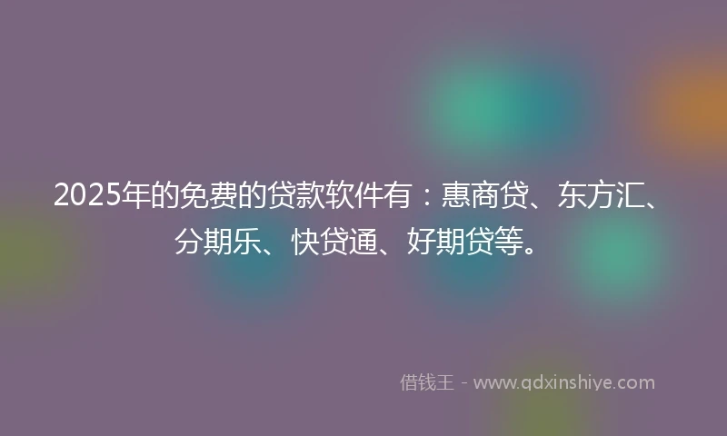 2025年的免费的贷款软件有：惠商贷、东方汇、分期乐、快贷通、好期贷等。
