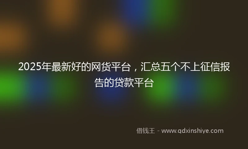 2025年最新好的网货平台，汇总五个不上征信报告的贷款平台