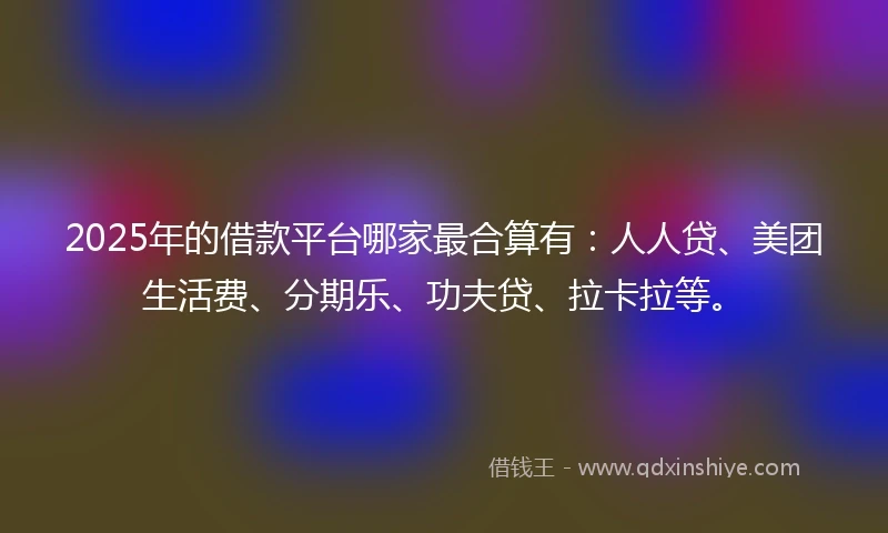 2025年的借款平台哪家最合算有：人人贷、美团生活费、分期乐、功夫贷、拉卡拉等。