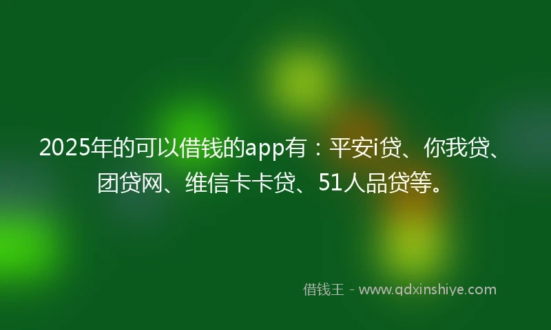 2025年的可以借钱的app有：平安i贷、你我贷、团贷网、维信卡卡贷、51人品贷等。