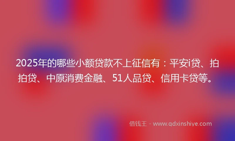 2025年的哪些小额贷款不上征信有：平安i贷、拍拍贷、中原消费金融、51人品贷、信用卡贷等。