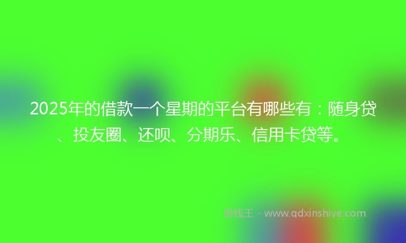 2025年的借款一个星期的平台有哪些有：随身贷、投友圈、还呗、分期乐、信用卡贷等。