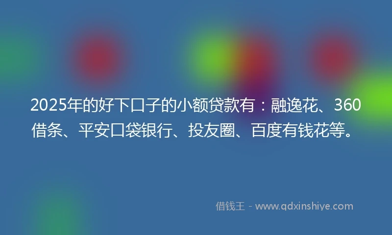 2025年的好下口子的小额贷款有：融逸花、360借条、平安口袋银行、投友圈、百度有钱花等。
