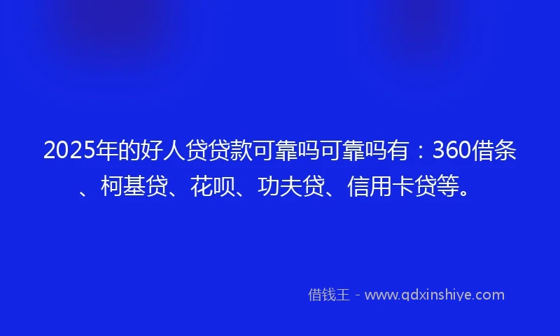 2025年的好人贷贷款可靠吗可靠吗有：360借条、柯基贷、花呗、功夫贷、信用卡贷等。