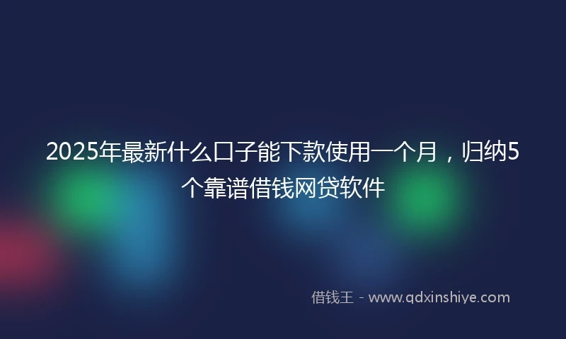2025年最新什么口子能下款使用一个月，归纳5个靠谱借钱网贷软件