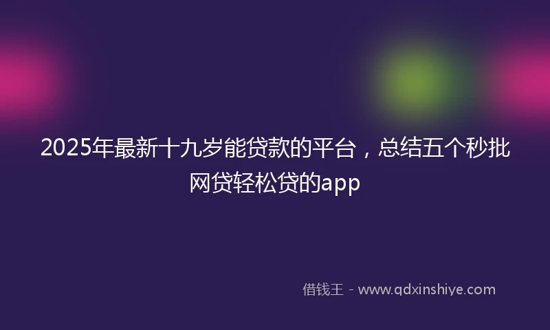2025年最新十九岁能贷款的平台，总结五个秒批网贷轻松贷的app