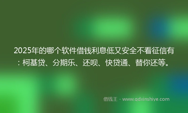 2025年的哪个软件借钱利息低又安全不看征信有：柯基贷、分期乐、还呗、快贷通、替你还等。