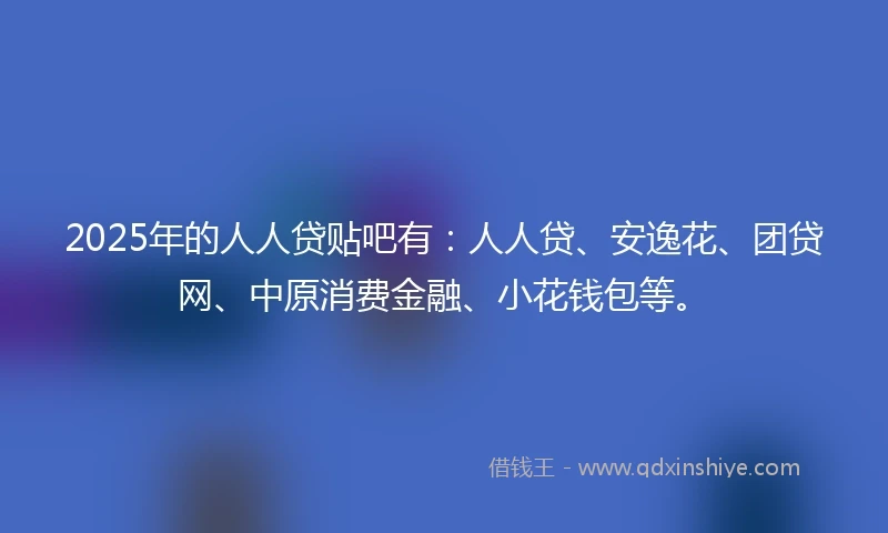 2025年的人人贷贴吧有：人人贷、安逸花、团贷网、中原消费金融、小花钱包等。