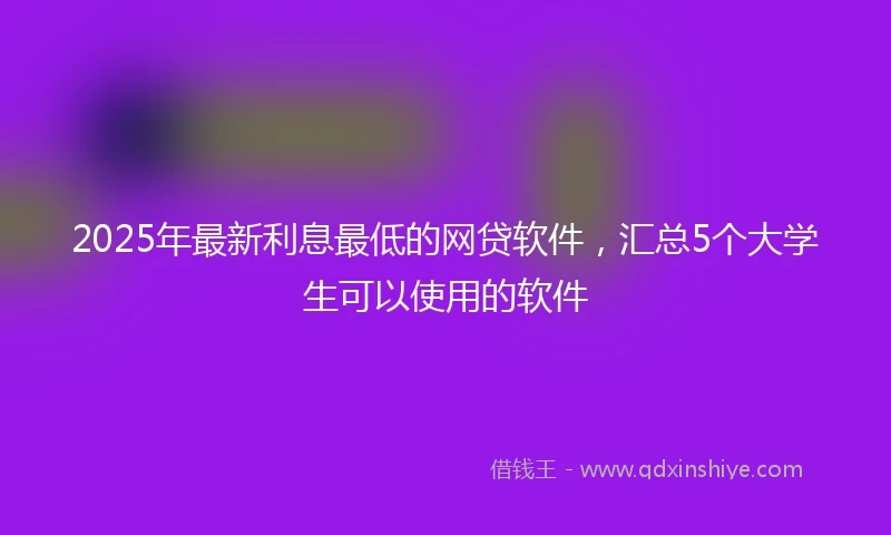 2025年最新利息最低的网贷软件，汇总5个大学生可以使用的软件