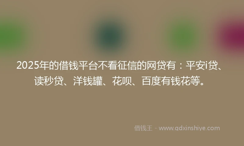 2025年的借钱平台不看征信的网贷有：平安i贷、读秒贷、洋钱罐、花呗、百度有钱花等。