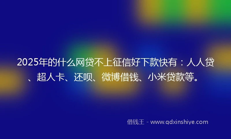 2025年的什么网贷不上征信好下款快有：人人贷、超人卡、还呗、微博借钱、小米贷款等。