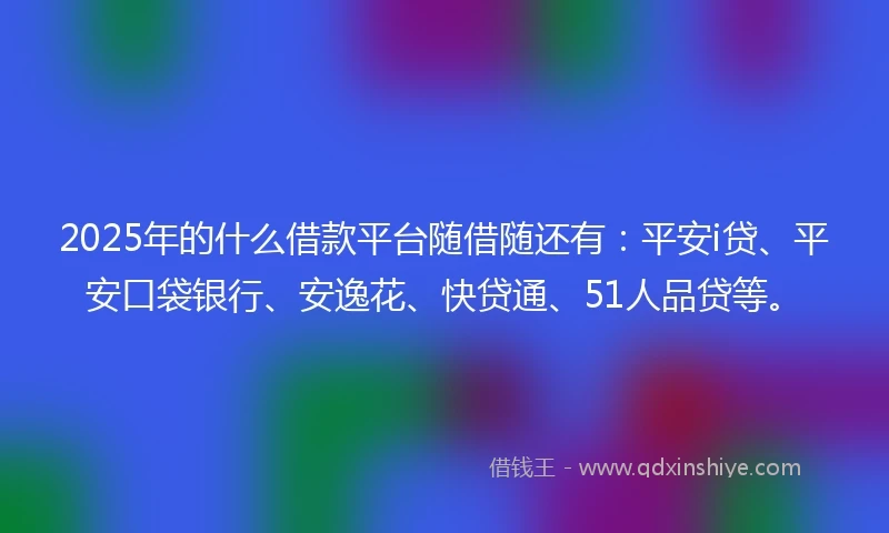 2025年的什么借款平台随借随还有：平安i贷、平安口袋银行、安逸花、快贷通、51人品贷等。