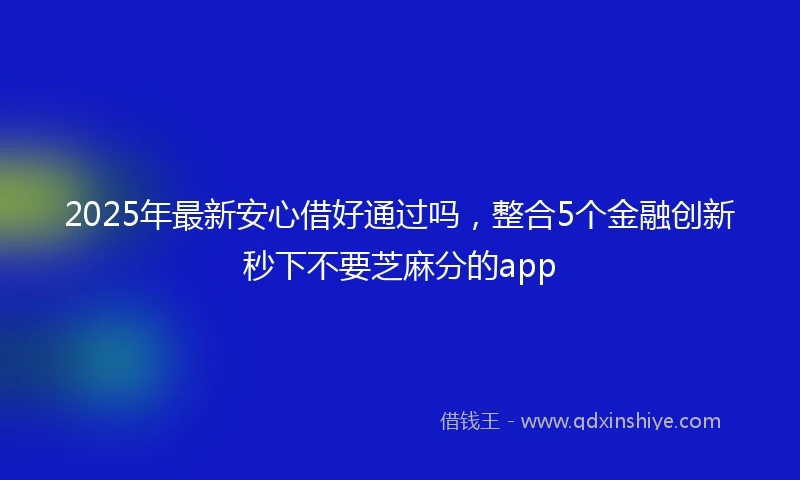 2025年最新安心借好通过吗,整合5个金融创新秒下不要芝麻分的app
