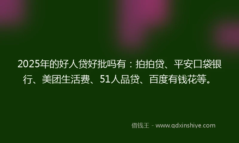 2025年的好人贷好批吗有：拍拍贷、平安口袋银行、美团生活费、51人品贷、百度有钱花等。