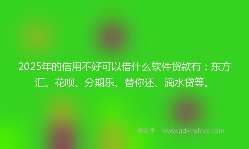 2025年的信用不好可以借什么软件贷款有：东方汇、花呗、分期乐、替你还、滴水贷等。