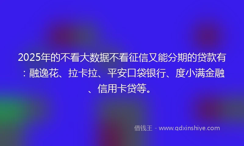 2025年的不看大数据不看征信又能分期的贷款有：融逸花、拉卡拉、平安口袋银行、度小满金融、信用卡贷等。