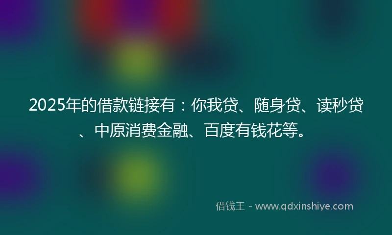 2025年的借款链接有：你我贷、随身贷、读秒贷、中原消费金融、百度有钱花等。