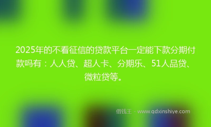 2025年的不看征信的贷款平台一定能下款分期付款吗有：人人贷、超人卡、分期乐、51人品贷、微粒贷等。