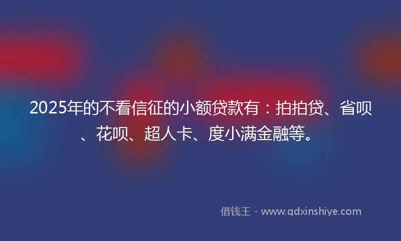 2025年的不看信征的小额贷款有：拍拍贷、省呗、花呗、超人卡、度小满金融等。