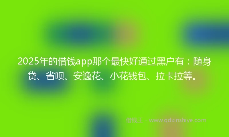 2025年的借钱app那个最快好通过黑户有：随身贷、省呗、安逸花、小花钱包、拉卡拉等。