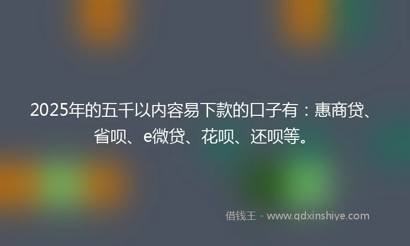 2025年的五千以内容易下款的口子有：惠商贷、省呗、e微贷、花呗、还呗等。