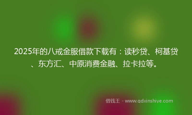 2025年的八戒金服借款下载有：读秒贷、柯基贷、东方汇、中原消费金融、拉卡拉等。