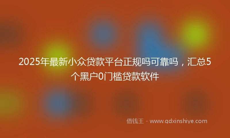2025年最新小众贷款平台正规吗可靠吗，汇总5个黑户0门槛贷款软件