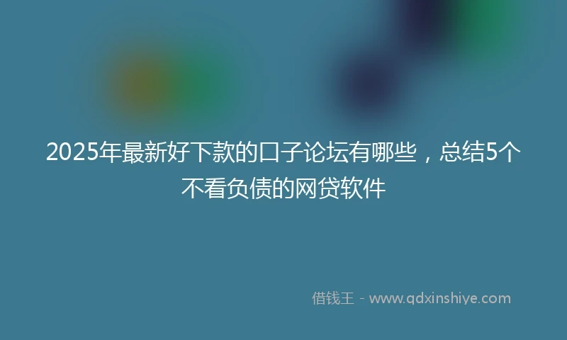 2025年最新好下款的口子论坛有哪些，总结5个不看负债的网贷软件